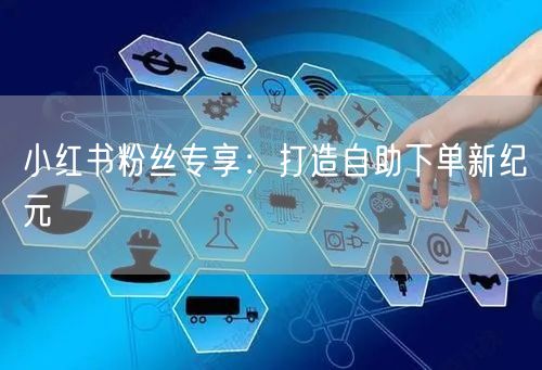 小红书粉丝专享：打造自助下单新纪元