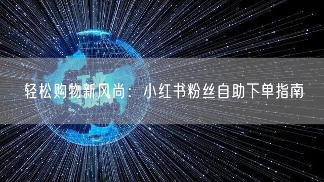 轻松购物新风尚：小红书粉丝自助下单指南