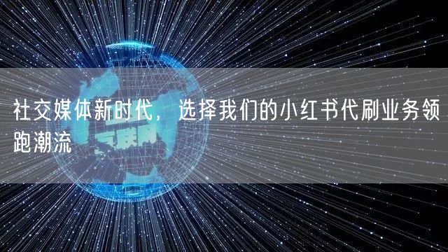 社交媒体新时代，选择我们的小红书代刷业务领跑潮流
