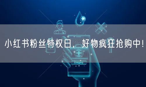 小红书粉丝特权日，好物疯狂抢购中！