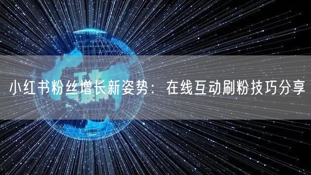 小红书粉丝增长新姿势:在线互动刷粉技巧分享
