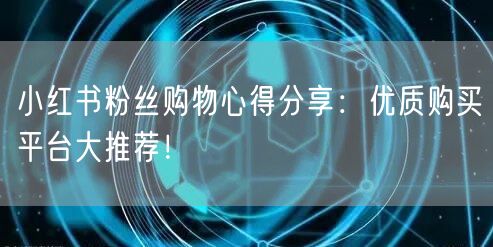 小红书粉丝购物心得分享：优质购买平台大推荐！