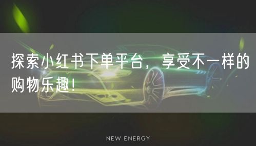 探索小红书下单平台，享受不一样的购物乐趣！