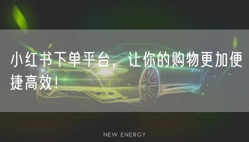 小红书下单平台，让你的购物更加便捷高效！