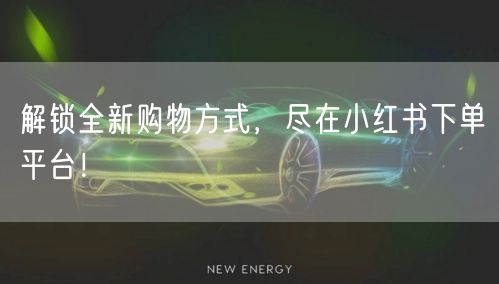 解锁全新购物方式，尽在小红书下单平台！