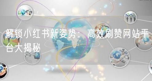 解锁小红书新姿势：高效刷赞网站平台大揭秘