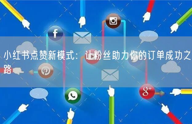 小红书点赞新模式：让粉丝助力你的订单成功之路