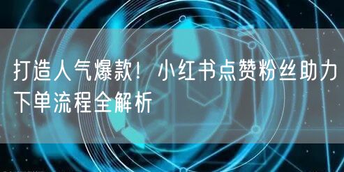 打造人气爆款！小红书点赞粉丝助力下单流程全解析