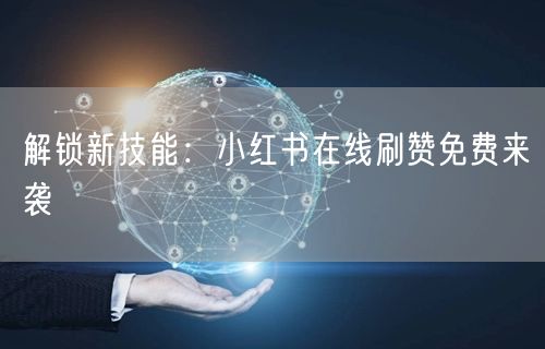 解锁新技能：小红书在线刷赞免费来袭