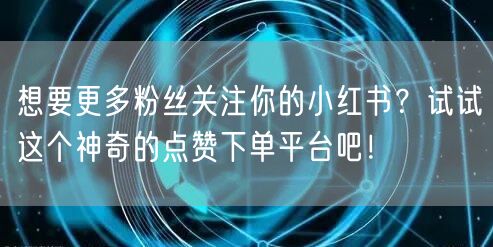 想要更多粉丝关注你的小红书？试试这个神奇的点赞下单平台吧！