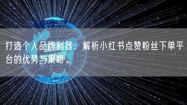 打造个人品牌利器：解析小红书点赞粉丝下单平台的优势与策略。