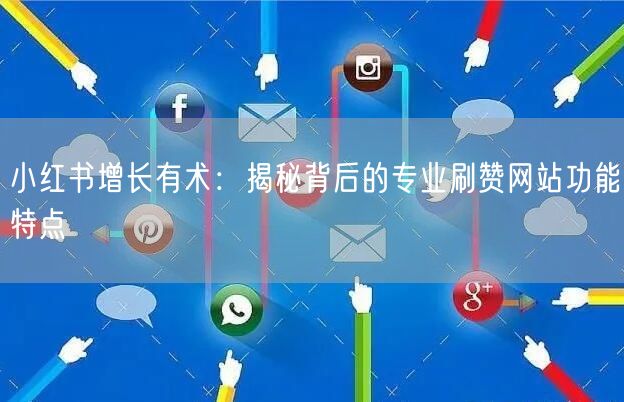 小红书增长有术：揭秘背后的专业刷赞网站功能特点