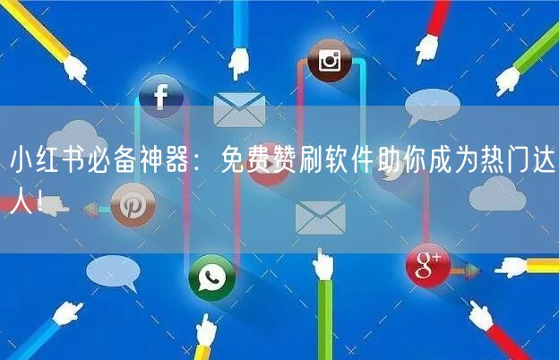 小红书必备神器：免费赞刷软件助你成为热门达人！