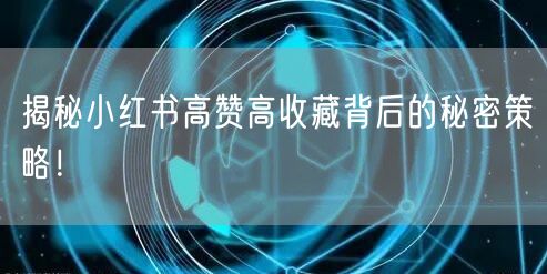 揭秘小红书高赞高收藏背后的秘密策略！