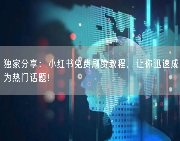 独家分享：小红书免费刷赞教程，让你迅速成为热门话题！