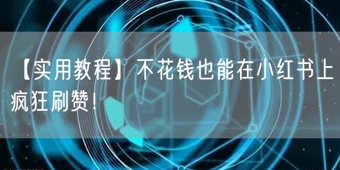 【实用教程】不花钱也能在小红书上疯狂刷赞！