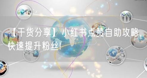 【干货分享】小红书点赞自助攻略，快速提升粉丝!