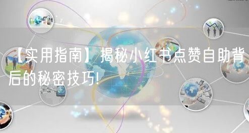 【实用指南】揭秘小红书点赞自助背后的秘密技巧!