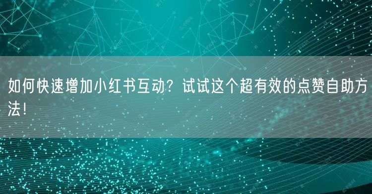 如何快速增加小红书互动？试试这个超有效的点赞自助方法！