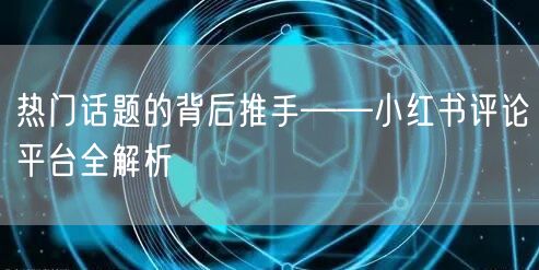 热门话题的背后推手——小红书评论平台全解析