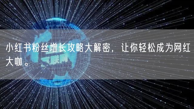小红书粉丝增长攻略大解密，让你轻松成为网红大咖。