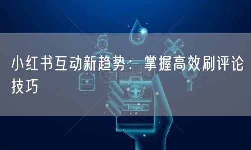 小红书互动新趋势：掌握高效刷评论技巧