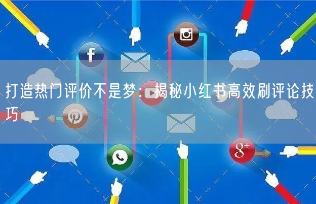 打造热门评价不是梦：揭秘小红书高效刷评论技巧