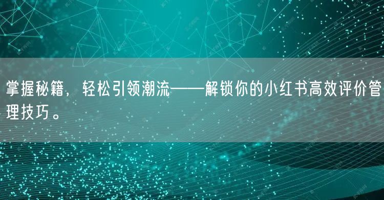 掌握秘籍，轻松引领潮流——解锁你的小红书高效评价管理技巧。