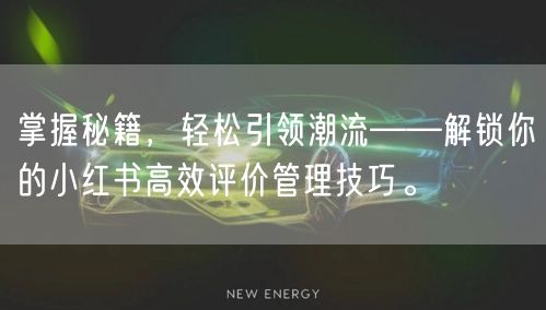 掌握秘籍，轻松引领潮流——解锁你的小红书高效评价管理技巧。