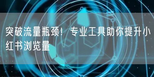 突破流量瓶颈！专业工具助你提升小红书浏览量
