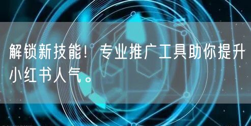 解锁新技能！专业推广工具助你提升小红书人气。