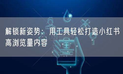 解锁新姿势：用工具轻松打造小红书高浏览量内容