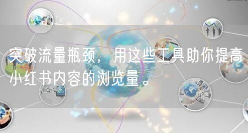 突破流量瓶颈，用这些工具助你提高小红书内容的浏览量。
