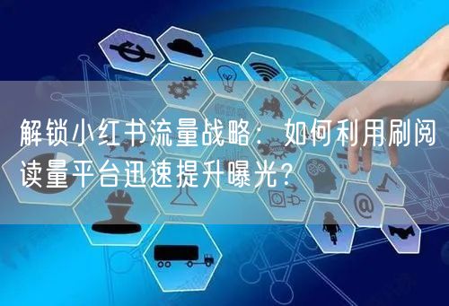 解锁小红书流量战略：如何利用刷阅读量平台迅速提升曝光？