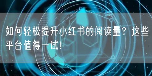 如何轻松提升小红书的阅读量？这些平台值得一试！