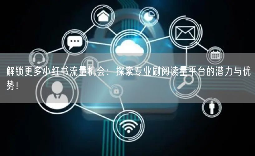 解锁更多小红书流量机会：探索专业刷阅读量平台的潜力与优势！