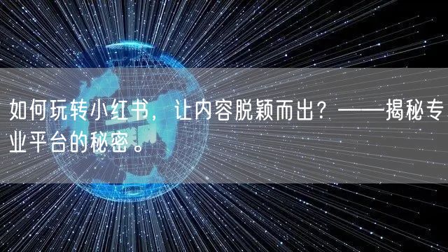 如何玩转小红书，让内容脱颖而出？——揭秘专业平台的秘密。
