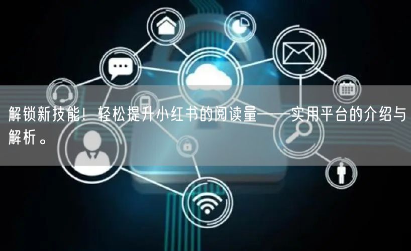 解锁新技能！轻松提升小红书的阅读量——实用平台的介绍与解析。