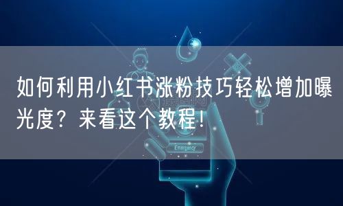 如何利用小红书涨粉技巧轻松增加曝光度？来看这个教程！