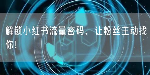 解锁小红书流量密码，让粉丝主动找你！