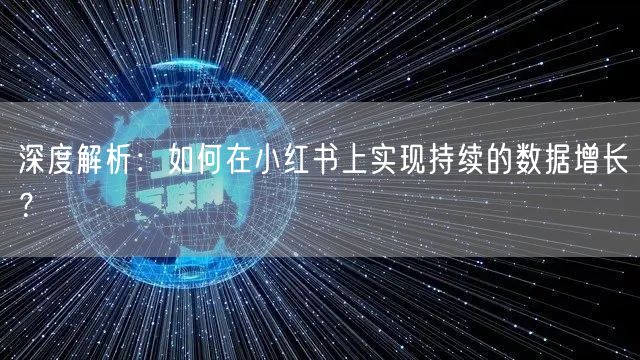 深度解析：如何在小红书上实现持续的数据增长？