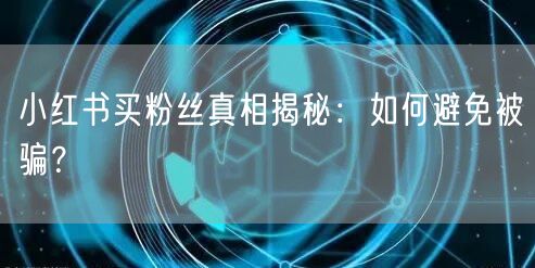 小红书买粉丝真相揭秘：如何避免被骗？