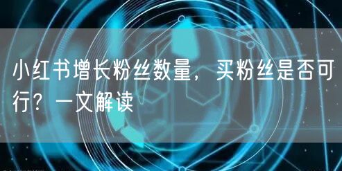 小红书增长粉丝数量，买粉丝是否可行？一文解读