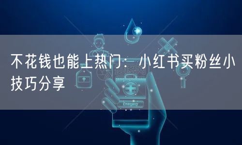 不花钱也能上热门：小红书买粉丝小技巧分享