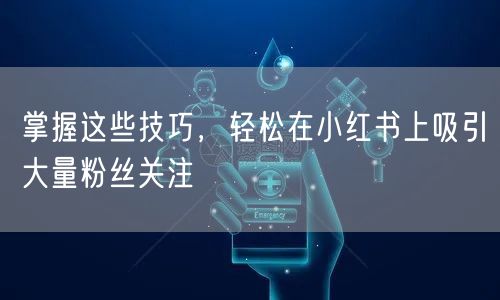 掌握这些技巧，轻松在小红书上吸引大量粉丝关注