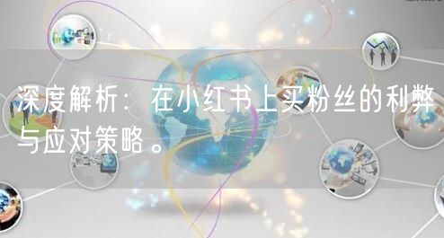 深度解析：在小红书上买粉丝的利弊与应对策略。