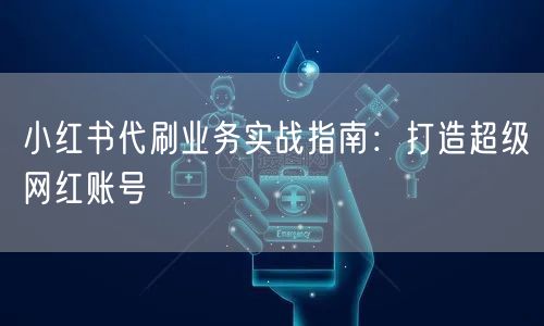 小红书代刷业务实战指南：打造超级网红账号