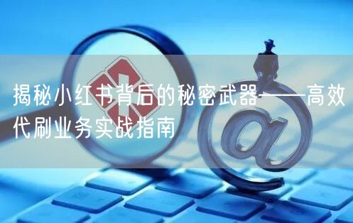 揭秘小红书背后的秘密武器——高效代刷业务实战指南