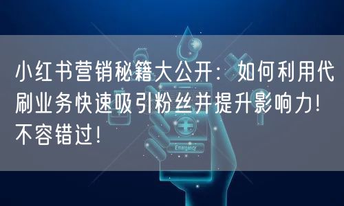 小红书营销秘籍大公开：如何利用代刷业务快速吸引粉丝并提升影响力！不容错过！