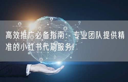 高效推广必备指南：专业团队提供精准的小红书代刷服务!